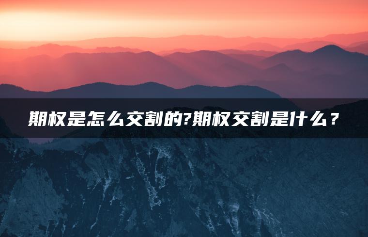 期权是怎么交割的?期权交割是什么？