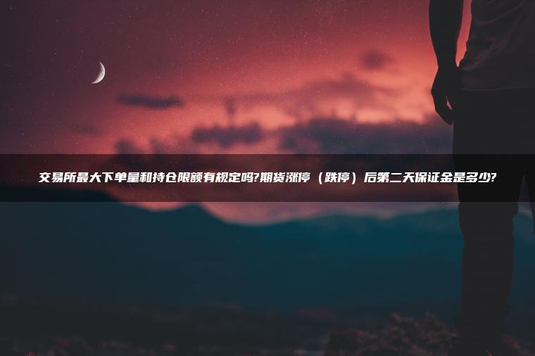 交易所最大下单量和持仓限额有规定吗?期货涨停（跌停）后第二天保证金是多少?