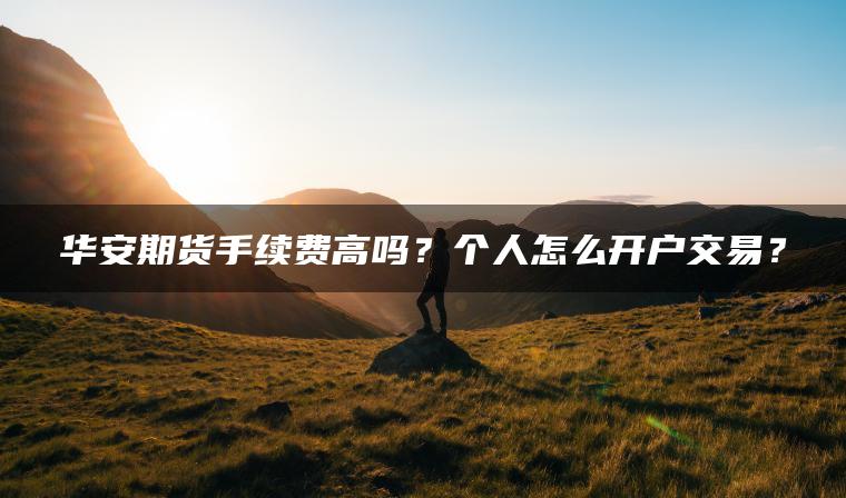 华安期货手续费高吗？个人怎么开户交易？