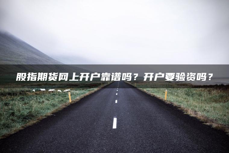 股指期货网上开户靠谱吗？开户要验资吗？