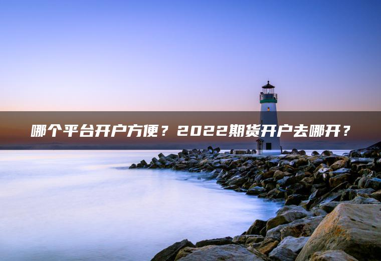 哪个平台开户方便？2022期货开户去哪开？