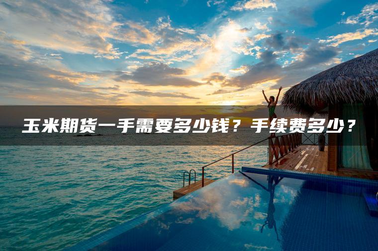 玉米期货一手需要多少钱？手续费多少？