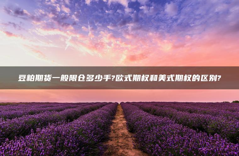 豆粕期货一般限仓多少手?欧式期权和美式期权的区别?