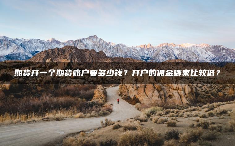 期货开一个期货账户要多少钱?开户的佣金哪家比较低? 期货开一个期货账户要多少钱?开户的佣金哪家比较低?
