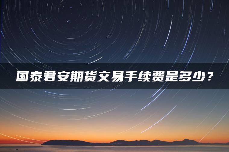 国泰君安期货交易手续费是多少？