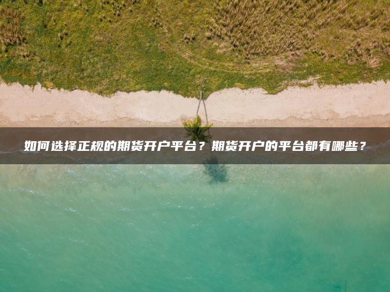 如何选择正规的期货开户平台?期货开户的平台都有哪些? 如何选择正规的期货开户平台?期货开户的平台都有哪些?