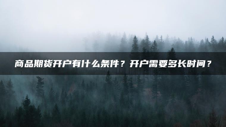 商品期货开户有什么条件?开户需要多长时间? 商品期货开户有什么条件?开户需要多长时间?