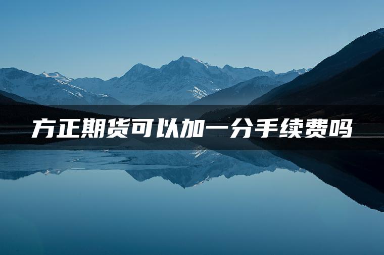 方正期货可以加一分手续费吗 方正期货可以加一分手续费吗