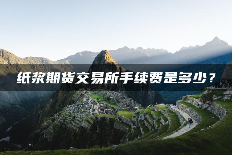 纸浆期货交易所手续费是多少？