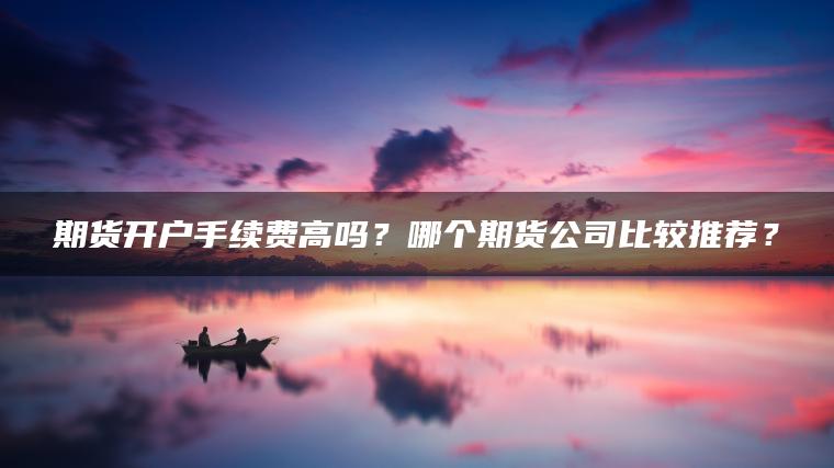 期货开户手续费高吗？哪个期货公司比较推荐？
