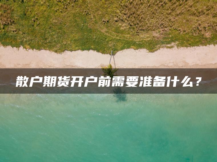 散户期货开户前需要准备什么? 散户期货开户前需要准备什么?