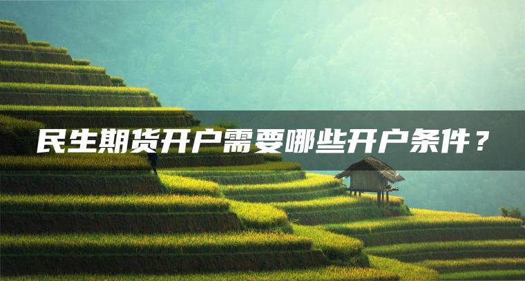 民生期货开户需要哪些开户条件？