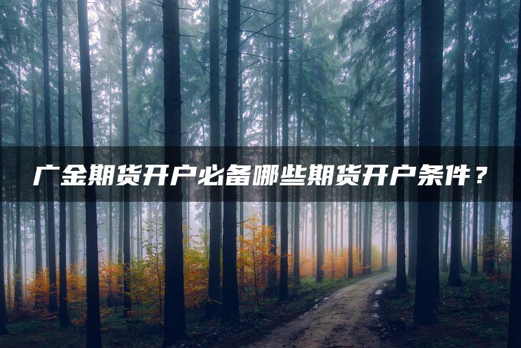 广金期货开户必备哪些期货开户条件? 广金期货开户必备哪些期货开户条件?