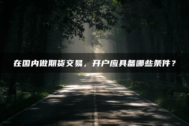 在国内做期货交易,开户应具备哪些条件? 在国内做期货交易,开户应具备哪些条件?