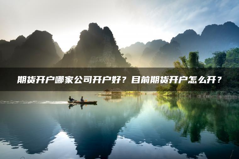 期货开户哪家公司开户好?目前期货开户怎么开? 期货开户哪家公司开户好?目前期货开户怎么开?