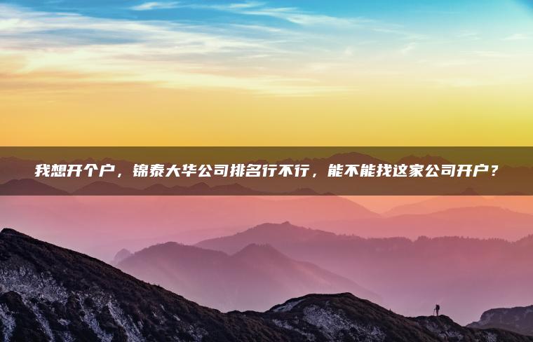我想开个户,锦泰大华公司排名行不行,能不能找这家公司开户? 我想开个户,锦泰大华公司排名行不行,能不能找这家公司开户?