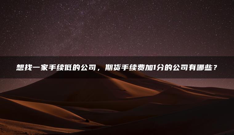 想找一家手续低的公司，期货手续费加1分的公司有哪些？