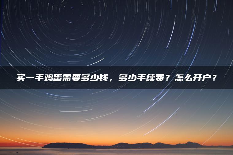 买一手鸡蛋需要多少钱,多少手续费?怎么开户? 买一手鸡蛋需要多少钱,多少手续费?怎么开户?