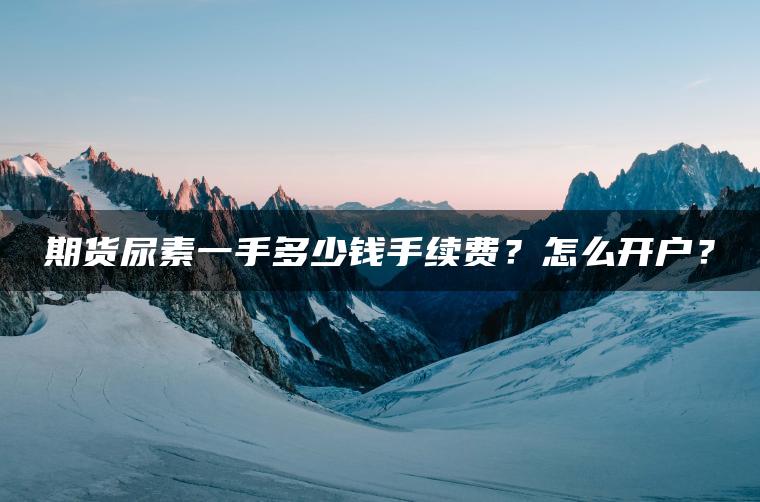 期货尿素一手多少钱手续费？怎么开户？