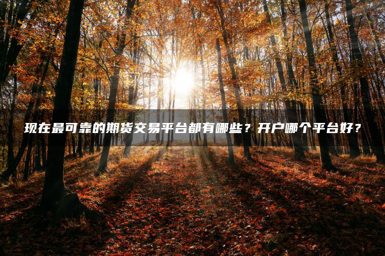 现在最可靠的期货交易平台都有哪些？开户哪个平台好？