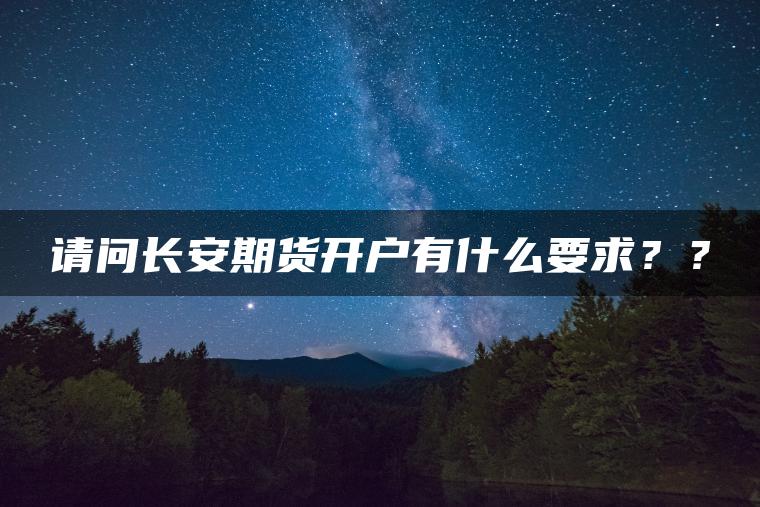 请问长安期货开户有什么要求?? 请问长安期货开户有什么要求??