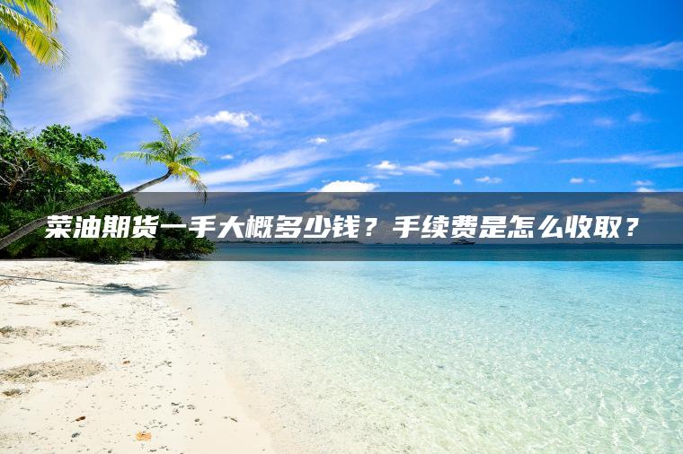 菜油期货一手大概多少钱?手续费是怎么收取? 菜油期货一手大概多少钱?手续费是怎么收取?