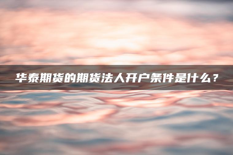 华泰期货的期货法人开户条件是什么? 华泰期货的期货法人开户条件是什么?