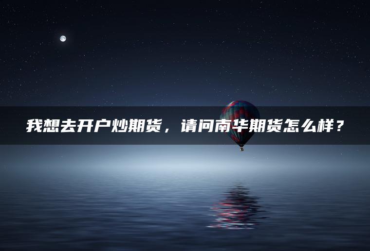 我想去开户炒期货,请问南华期货怎么样? 我想去开户炒期货,请问南华期货怎么样?