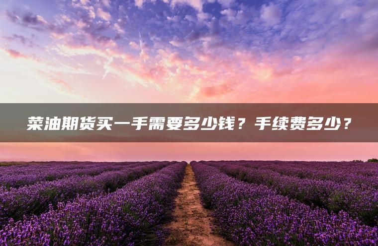菜油期货买一手需要多少钱?手续费多少? 菜油期货买一手需要多少钱?手续费多少?