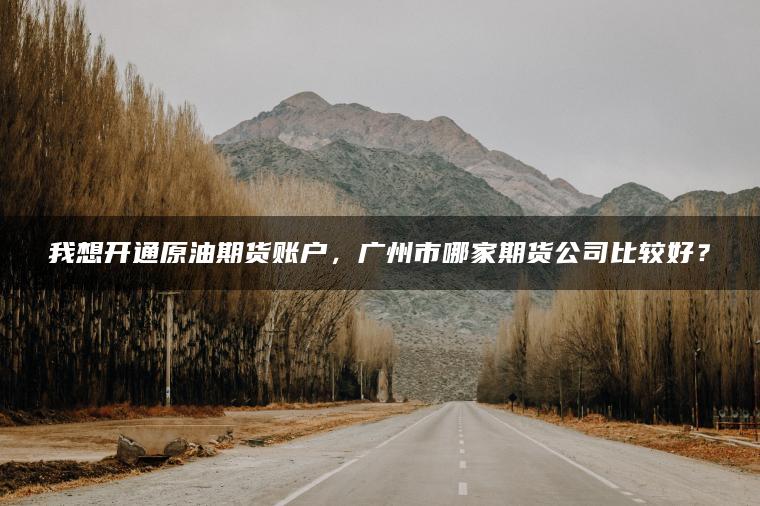我想开通原油期货账户,广州市哪家期货公司比较好? 我想开通原油期货账户,广州市哪家期货公司比较好?