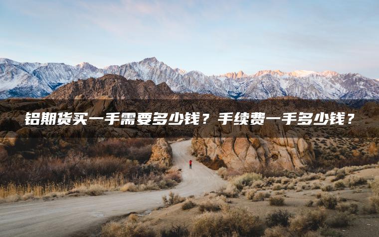 铝期货买一手需要多少钱?手续费一手多少钱? 铝期货买一手需要多少钱?手续费一手多少钱?