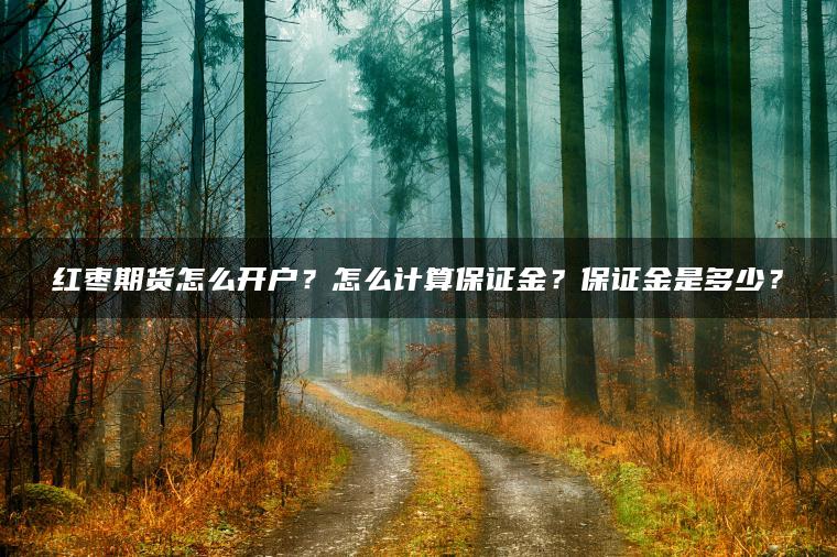 红枣期货怎么开户？怎么计算保证金？保证金是多少？