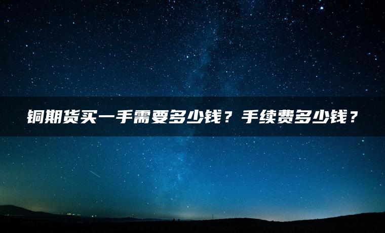 铜期货买一手需要多少钱？手续费多少钱？