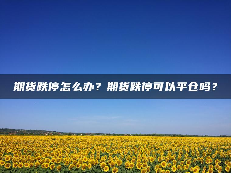 期货跌停怎么办？期货跌停可以平仓吗？
