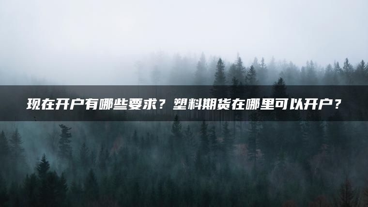 现在开户有哪些要求？塑料期货在哪里可以开户？