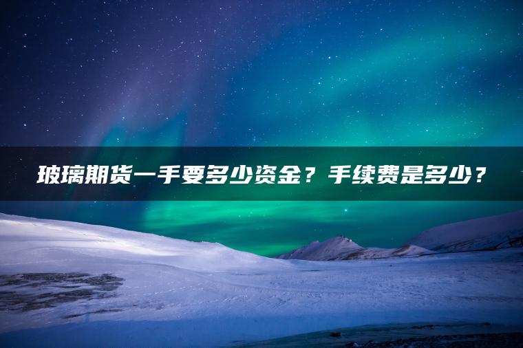 玻璃期货一手要多少资金？手续费是多少？