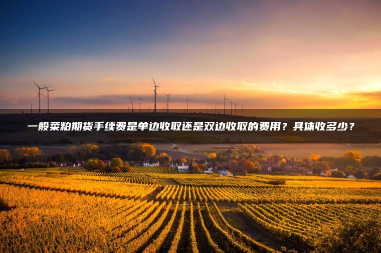 一般菜粕期货手续费是单边收取还是双边收取的费用？具体收多少？