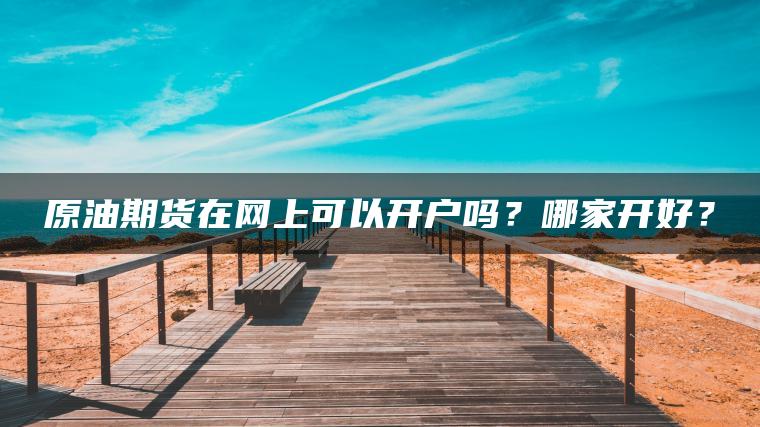 原油期货在网上可以开户吗？哪家开好？