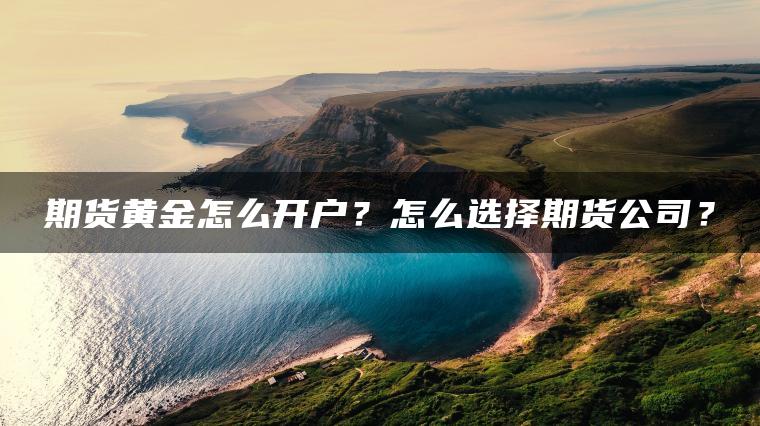 期货黄金怎么开户?怎么选择期货公司? 期货黄金怎么开户?怎么选择期货公司?