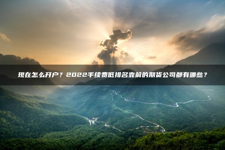 现在怎么开户？2022手续费低排名靠前的期货公司都有哪些？