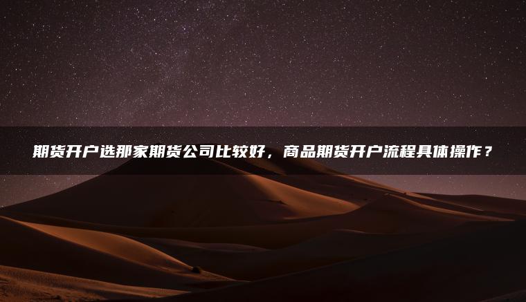 期货开户选那家期货公司比较好,商品期货开户流程具体操作? 期货开户选那家期货公司比较好,商品期货开户流程具体操作?