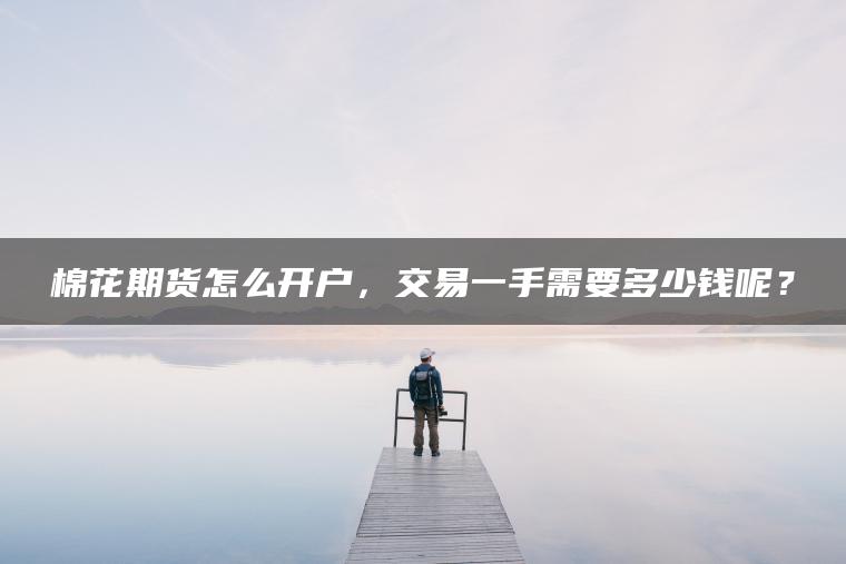 棉花期货怎么开户,交易一手需要多少钱呢? 棉花期货怎么开户,交易一手需要多少钱呢?