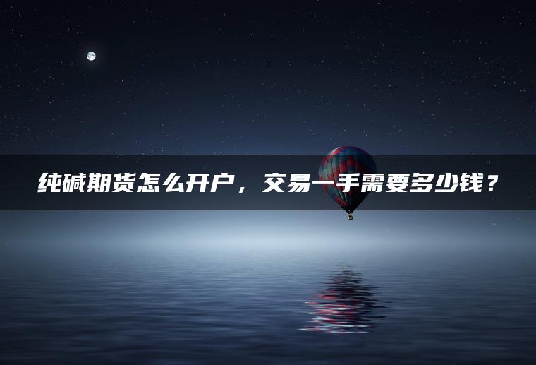 纯碱期货怎么开户,交易一手需要多少钱? 纯碱期货怎么开户,交易一手需要多少钱?