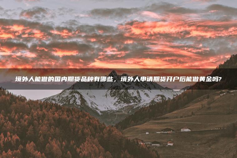 境外人能做的国内期货品种有哪些，境外人申请期货开户后能做黄金吗?