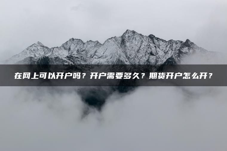在网上可以开户吗？开户需要多久？期货开户怎么开？
