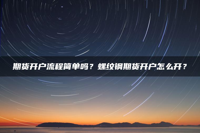 期货开户流程简单吗?螺纹钢期货开户怎么开? 期货开户流程简单吗?螺纹钢期货开户怎么开?