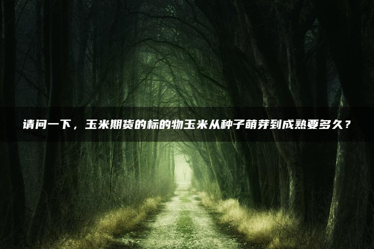 请问一下，玉米期货的标的物玉米从种子萌芽到成熟要多久？