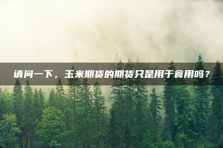 请问一下，玉米期货的期货只是用于食用吗？