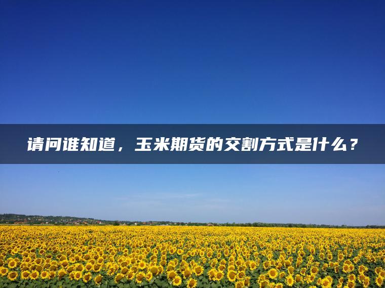 请问谁知道，玉米期货的交割方式是什么？