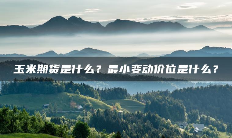 玉米期货是什么?最小变动价位是什么? 玉米期货是什么?最小变动价位是什么?